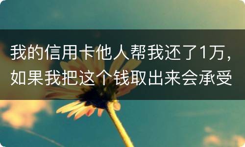 我的信用卡他人帮我还了1万，如果我把这个钱取出来会承受法律后果吗