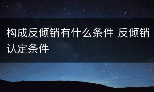 构成反倾销有什么条件 反倾销认定条件