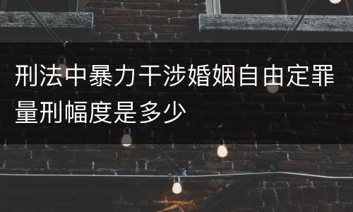 刑法中暴力干涉婚姻自由定罪量刑幅度是多少