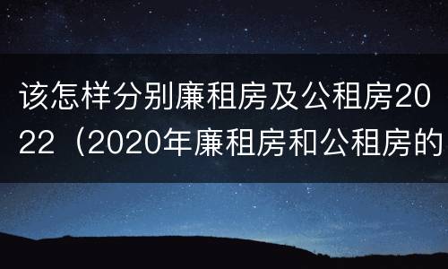 该怎样分别廉租房及公租房2022（2020年廉租房和公租房的区别）