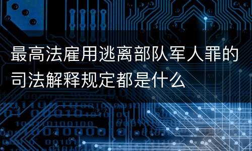 最高法雇用逃离部队军人罪的司法解释规定都是什么