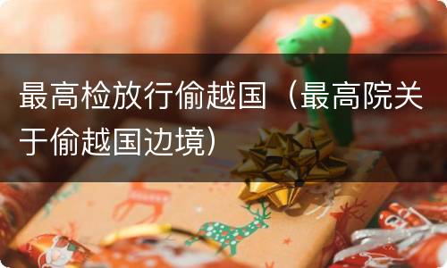 最高检放行偷越国（最高院关于偷越国边境）