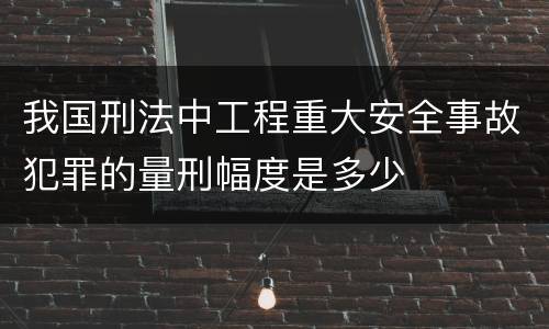 我国刑法中工程重大安全事故犯罪的量刑幅度是多少