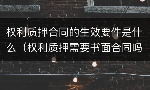 权利质押合同的生效要件是什么（权利质押需要书面合同吗）