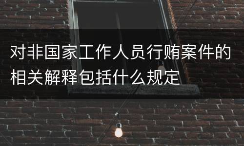 对非国家工作人员行贿案件的相关解释包括什么规定