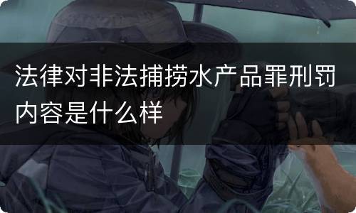 法律对非法捕捞水产品罪刑罚内容是什么样