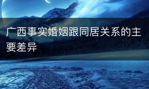 广西事实婚姻跟同居关系的主要差异