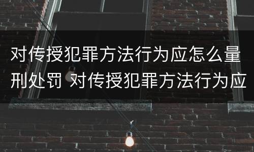 对传授犯罪方法行为应怎么量刑处罚 对传授犯罪方法行为应怎么量刑处罚标准