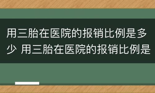 用三胎在医院的报销比例是多少 用三胎在医院的报销比例是多少合适