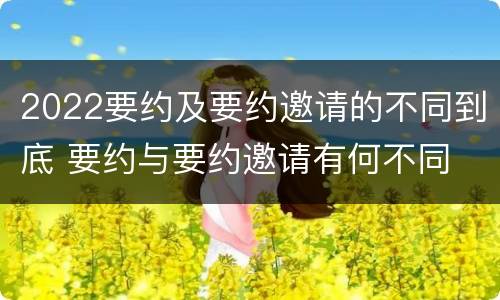 2022要约及要约邀请的不同到底 要约与要约邀请有何不同