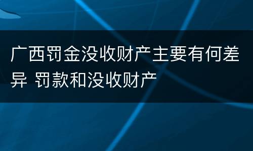 广西罚金没收财产主要有何差异 罚款和没收财产