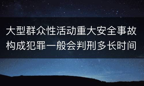 大型群众性活动重大安全事故构成犯罪一般会判刑多长时间