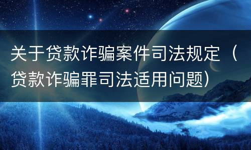 关于贷款诈骗案件司法规定（贷款诈骗罪司法适用问题）