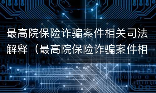 最高院保险诈骗案件相关司法解释（最高院保险诈骗案件相关司法解释文书）