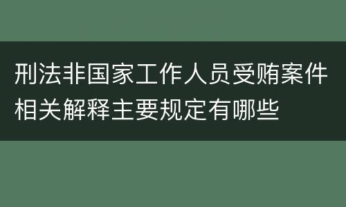 刑法非国家工作人员受贿案件相关解释主要规定有哪些