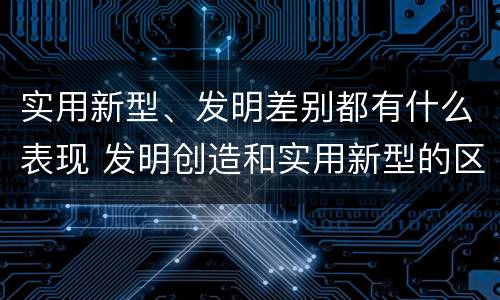 实用新型、发明差别都有什么表现 发明创造和实用新型的区别