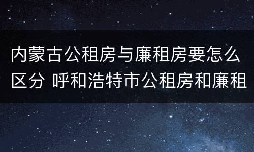 内蒙古公租房与廉租房要怎么区分 呼和浩特市公租房和廉租房的区别