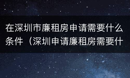 在深圳市廉租房申请需要什么条件（深圳申请廉租房需要什么条件和资料）