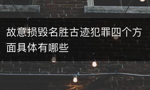 故意损毁名胜古迹犯罪四个方面具体有哪些