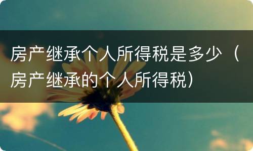 房产继承个人所得税是多少（房产继承的个人所得税）