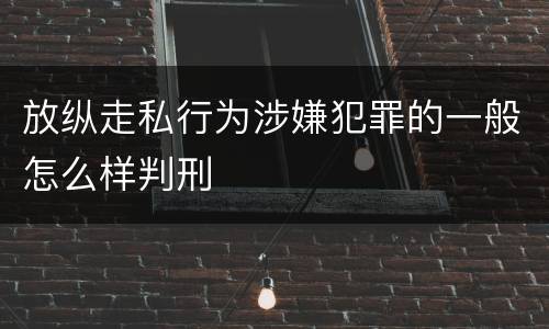 放纵走私行为涉嫌犯罪的一般怎么样判刑