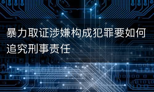 暴力取证涉嫌构成犯罪要如何追究刑事责任