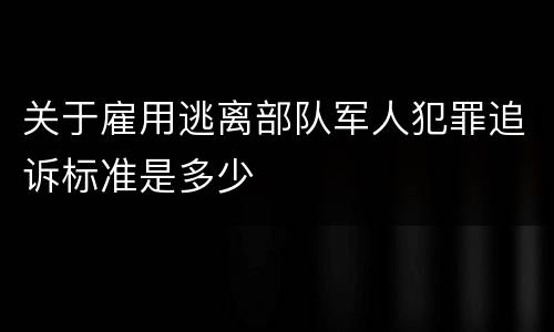 关于雇用逃离部队军人犯罪追诉标准是多少