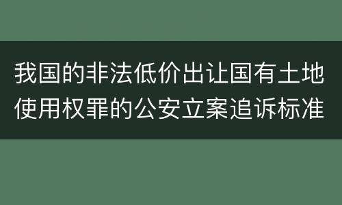我国的非法低价出让国有土地使用权罪的公安立案追诉标准是怎样的