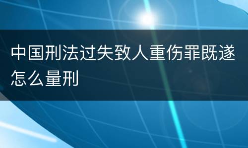 中国刑法过失致人重伤罪既遂怎么量刑