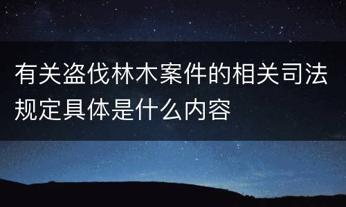 有关盗伐林木案件的相关司法规定具体是什么内容