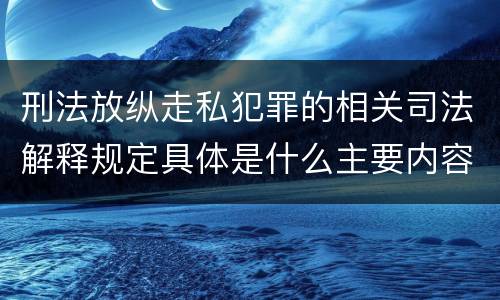 刑法放纵走私犯罪的相关司法解释规定具体是什么主要内容