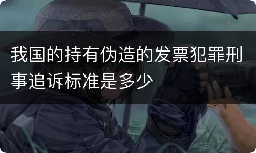 我国的持有伪造的发票犯罪刑事追诉标准是多少