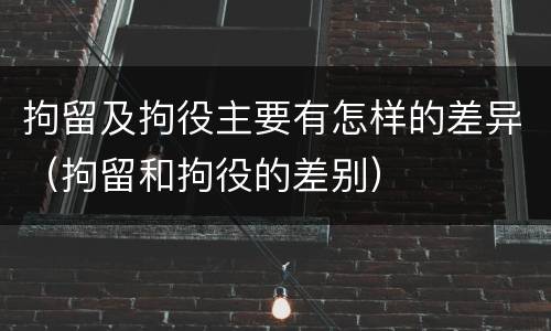拘留及拘役主要有怎样的差异（拘留和拘役的差别）