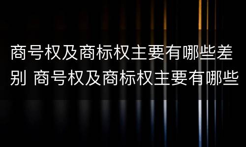 商号权及商标权主要有哪些差别 商号权及商标权主要有哪些差别