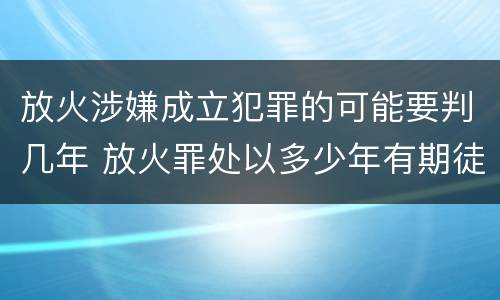 放火涉嫌成立犯罪的可能要判几年 放火罪处以多少年有期徒刑
