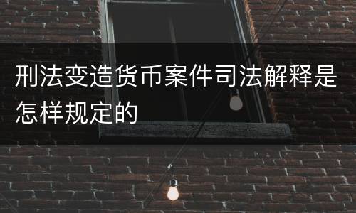 刑法变造货币案件司法解释是怎样规定的