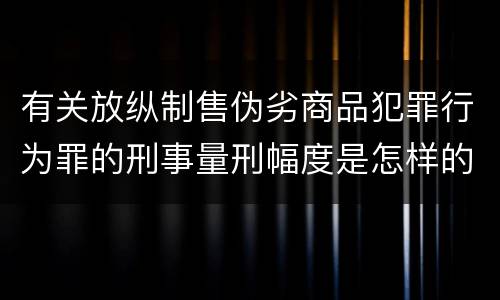 有关放纵制售伪劣商品犯罪行为罪的刑事量刑幅度是怎样的