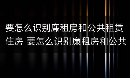 要怎么识别廉租房和公共租赁住房 要怎么识别廉租房和公共租赁住房呢