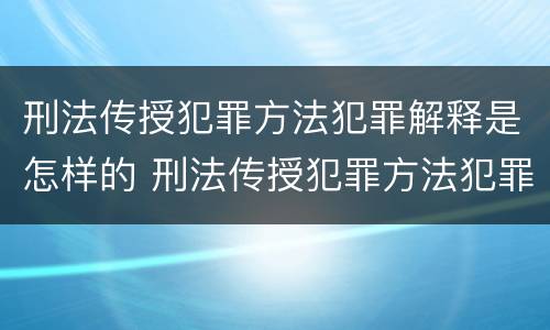 刑法传授犯罪方法犯罪解释是怎样的 刑法传授犯罪方法犯罪解释是怎样的规定
