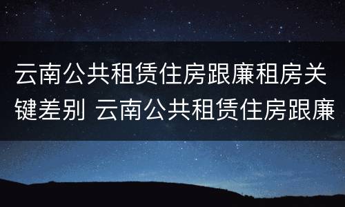 云南公共租赁住房跟廉租房关键差别 云南公共租赁住房跟廉租房关键差别是什么