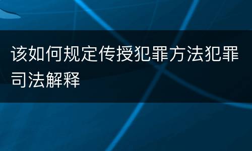 该如何规定传授犯罪方法犯罪司法解释