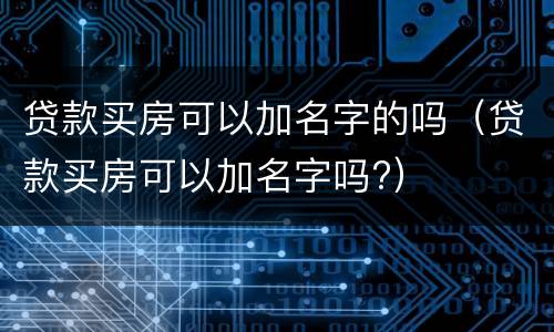 贷款买房可以加名字的吗（贷款买房可以加名字吗?）