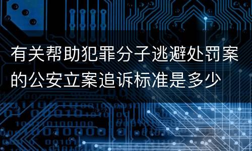有关帮助犯罪分子逃避处罚案的公安立案追诉标准是多少