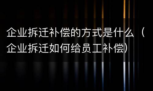 企业拆迁补偿的方式是什么（企业拆迁如何给员工补偿）