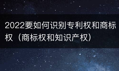 2022要如何识别专利权和商标权（商标权和知识产权）