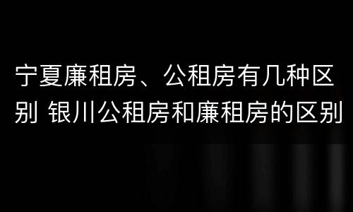 宁夏廉租房、公租房有几种区别 银川公租房和廉租房的区别