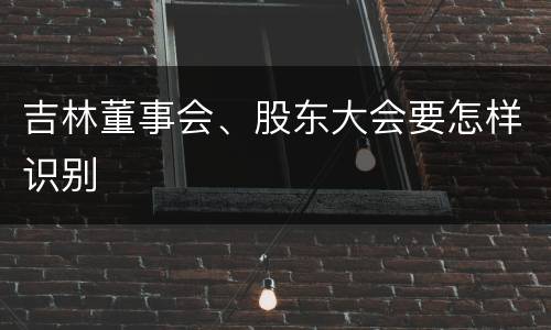 吉林董事会、股东大会要怎样识别