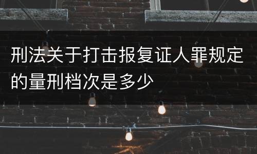 刑法关于打击报复证人罪规定的量刑档次是多少