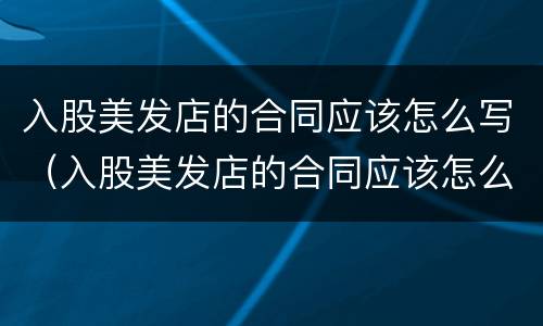 入股美发店的合同应该怎么写（入股美发店的合同应该怎么写才有效）