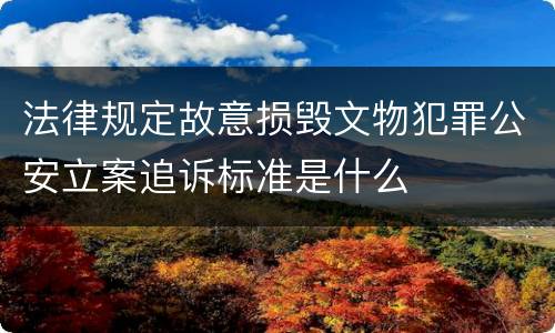 法律规定故意损毁文物犯罪公安立案追诉标准是什么